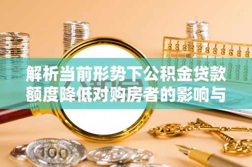 阿拉山口解析当前形势下公积金贷款额度降低对购房者的影响与应对策略