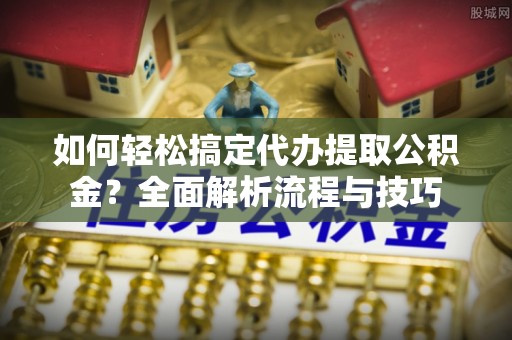 阿拉山口如何轻松搞定代办提取公积金？全面解析流程与技巧
