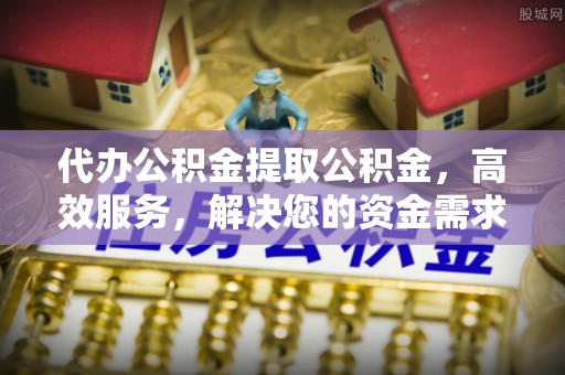 阿拉山口代办公积金提取公积金，高效服务，解决您的资金需求