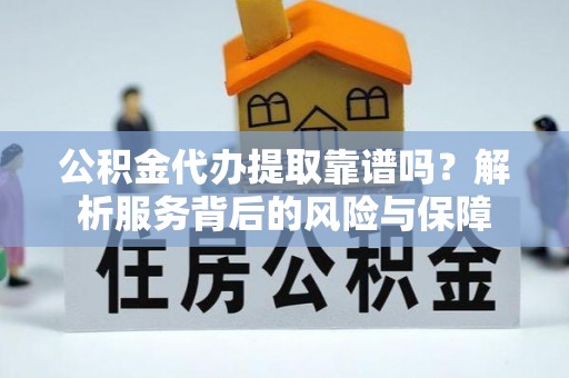 阿拉山口公积金代办提取靠谱吗？解析服务背后的风险与保障