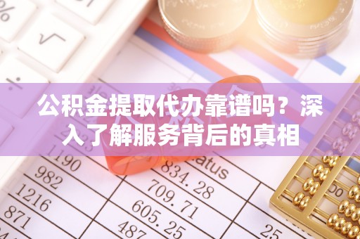 阿拉山口公积金提取代办靠谱吗？深入了解服务背后的真相