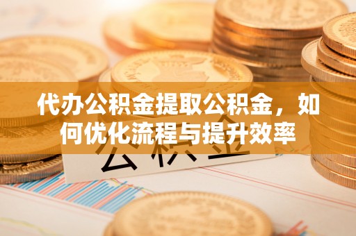 阿拉山口代办公积金提取公积金，如何优化流程与提升效率