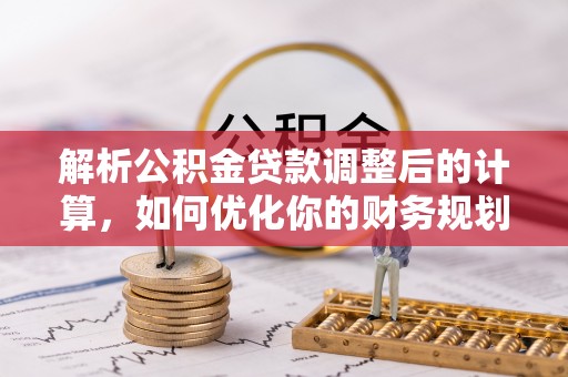 阿拉山口解析公积金贷款调整后的计算，如何优化你的财务规划