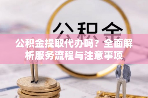 阿拉山口公积金提取代办吗？全面解析服务流程与注意事项