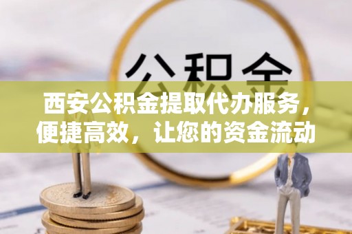 阿拉山口西安公积金提取代办服务，便捷高效，让您的资金流动无忧