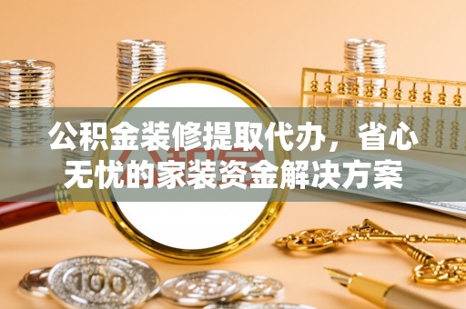 阿拉山口公积金装修提取代办，省心无忧的家装资金解决方案