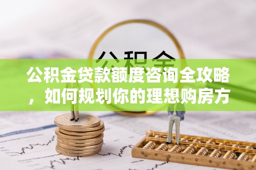 阿拉山口公积金贷款额度咨询全攻略，如何规划你的理想购房方案