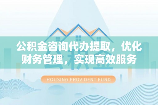 阿拉山口公积金咨询代办提取，优化财务管理，实现高效服务