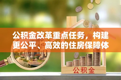 阿拉山口公积金改革重点任务，构建更公平、高效的住房保障体系