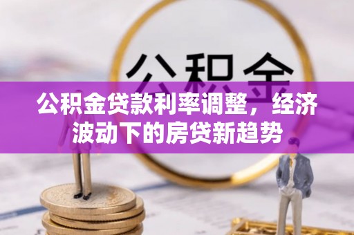 阿拉山口公积金贷款利率调整，经济波动下的房贷新趋势