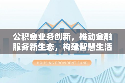 阿拉山口公积金业务创新，推动金融服务新生态，构建智慧生活新未来