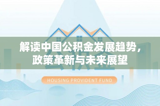 阿拉山口解读中国公积金发展趋势，政策革新与未来展望