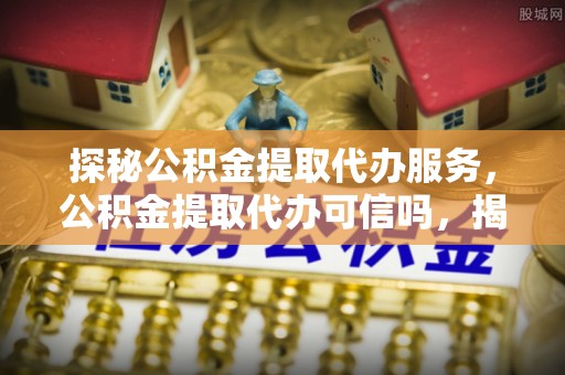 阿拉山口探秘公积金提取代办服务，公积金提取代办可信吗，揭秘真相与选择指南