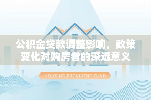 阿拉山口公积金贷款调整影响，政策变化对购房者的深远意义
