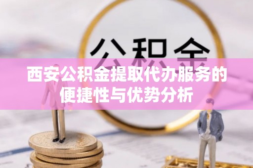 阿拉山口西安公积金提取代办服务的便捷性与优势分析