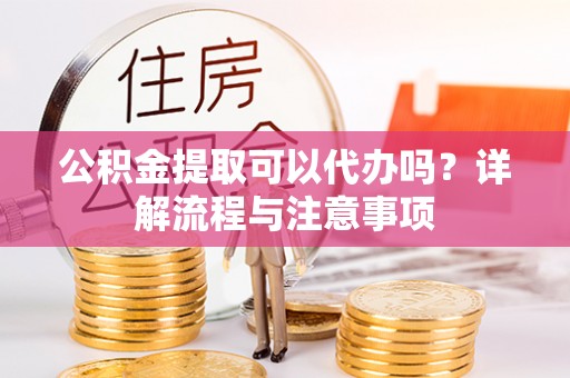 阿拉山口公积金提取可以代办吗？详解流程与注意事项