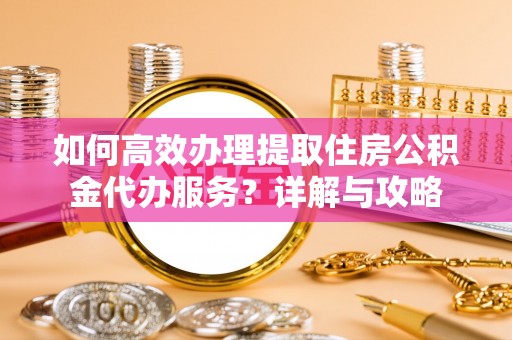 阿拉山口如何高效办理提取住房公积金代办服务？详解与攻略