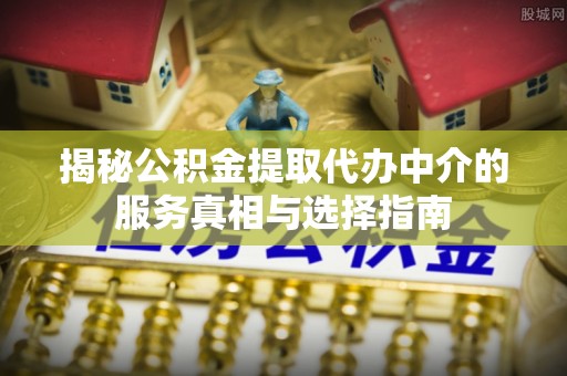 阿拉山口揭秘公积金提取代办中介的服务真相与选择指南