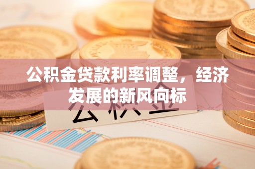 阿拉山口公积金贷款利率调整，经济发展的新风向标