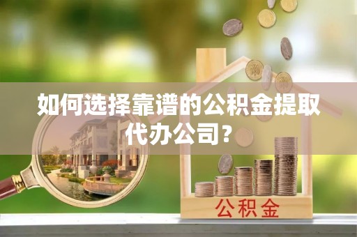 阿拉山口如何选择靠谱的公积金提取代办公司？