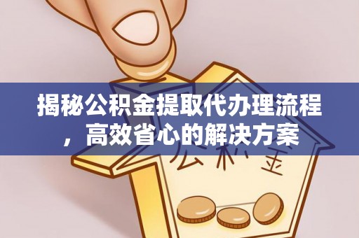 阿拉山口揭秘公积金提取代办理流程，高效省心的解决方案