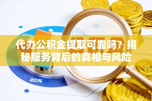 阿拉山口代办公积金提取可靠吗？揭秘服务背后的真相与风险