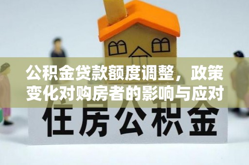阿拉山口公积金贷款额度调整，政策变化对购房者的影响与应对策略