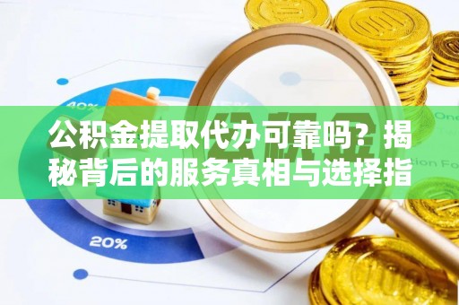 阿拉山口公积金提取代办可靠吗？揭秘背后的服务真相与选择指南