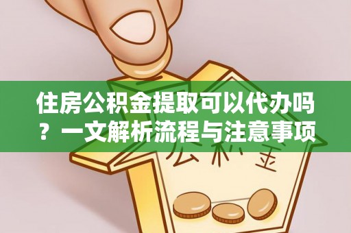 阿拉山口住房公积金提取可以代办吗？一文解析流程与注意事项