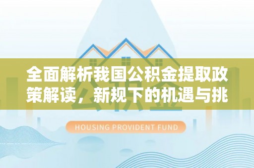 阿拉山口全面解析我国公积金提取政策解读，新规下的机遇与挑战