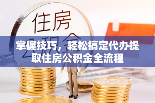 阿拉山口掌握技巧，轻松搞定代办提取住房公积金全流程