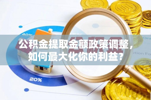 阿拉山口公积金提取金额政策调整，如何最大化你的利益？