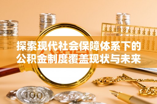 阿拉山口探索现代社会保障体系下的公积金制度覆盖现状与未来发展