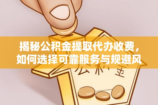 阿拉山口揭秘公积金提取代办收费，如何选择可靠服务与规避风险