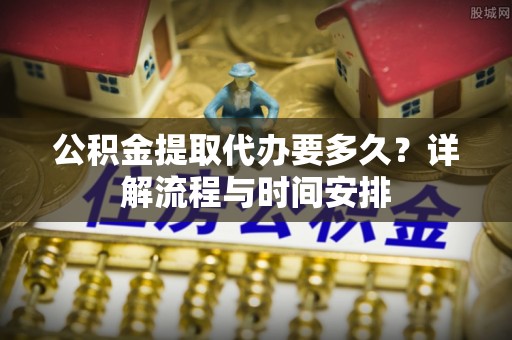 阿拉山口公积金提取代办要多久？详解流程与时间安排