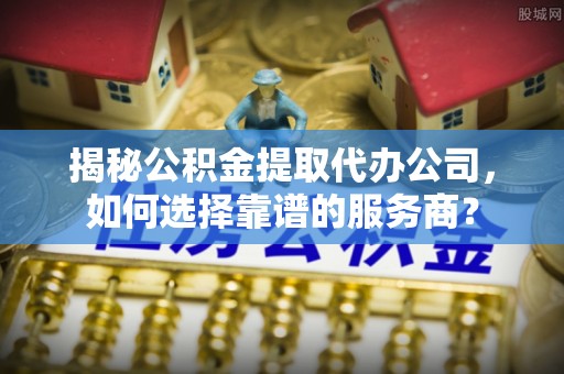 阿拉山口揭秘公积金提取代办公司，如何选择靠谱的服务商？
