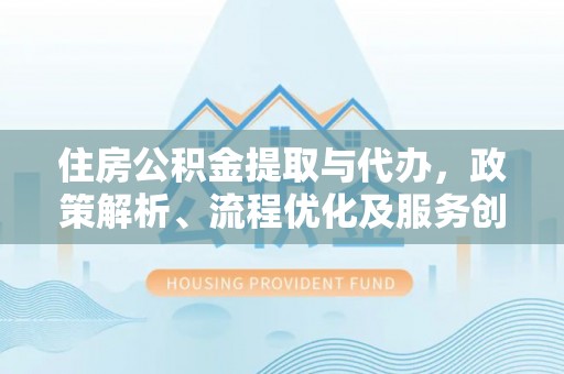 阿拉山口住房公积金提取与代办，政策解析、流程优化及服务创新
