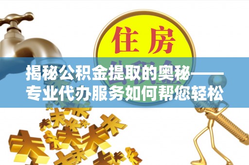 阿拉山口揭秘公积金提取的奥秘——专业代办服务如何帮您轻松搞定
