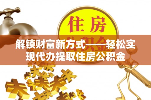 阿拉山口解锁财富新方式——轻松实现代办提取住房公积金