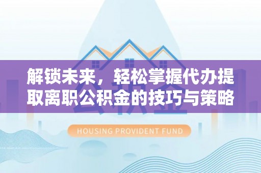 阿拉山口解锁未来，轻松掌握代办提取离职公积金的技巧与策略