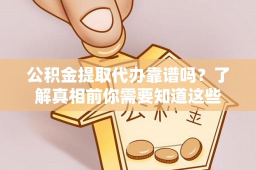 阿拉山口公积金提取代办靠谱吗？了解真相前你需要知道这些
