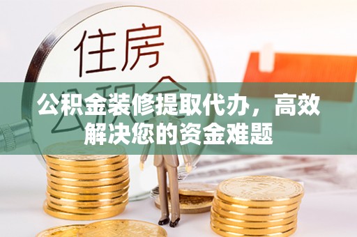 阿拉山口公积金装修提取代办，高效解决您的资金难题