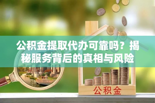阿拉山口公积金提取代办可靠吗？揭秘服务背后的真相与风险