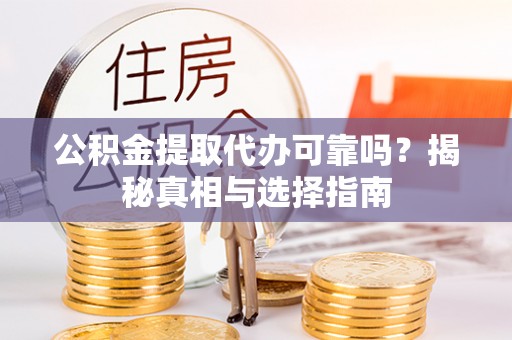 阿拉山口公积金提取代办可靠吗？揭秘真相与选择指南