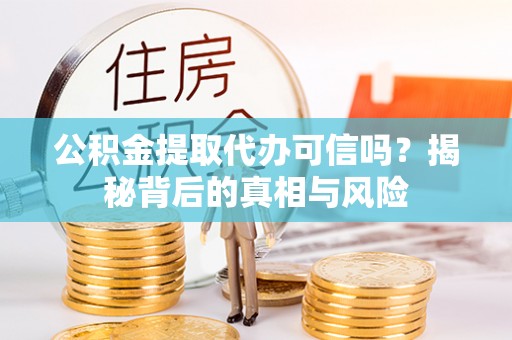 阿拉山口公积金提取代办可信吗？揭秘背后的真相与风险
