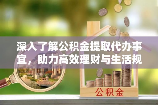 阿拉山口深入了解公积金提取代办事宜，助力高效理财与生活规划