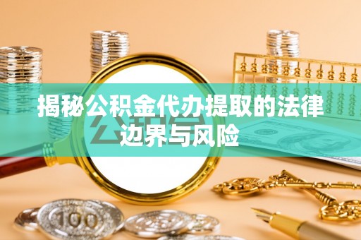 阿拉山口揭秘公积金代办提取的法律边界与风险