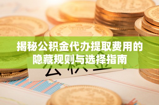 阿拉山口揭秘公积金代办提取费用的隐藏规则与选择指南