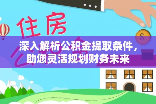 阿拉山口深入解析公积金提取条件，助您灵活规划财务未来