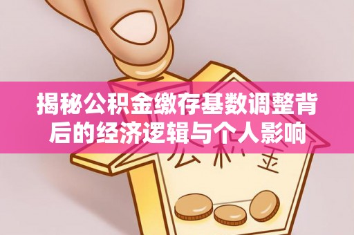 阿拉山口揭秘公积金缴存基数调整背后的经济逻辑与个人影响